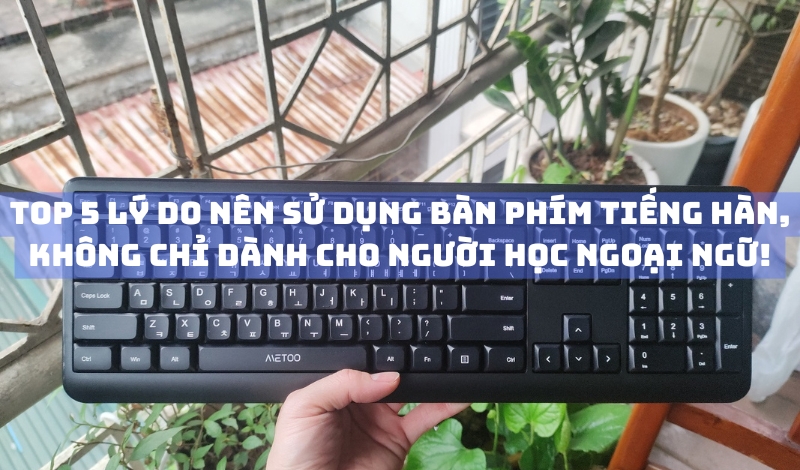 Top 5 lý do nên sử dụng bàn phím tiếng Hàn