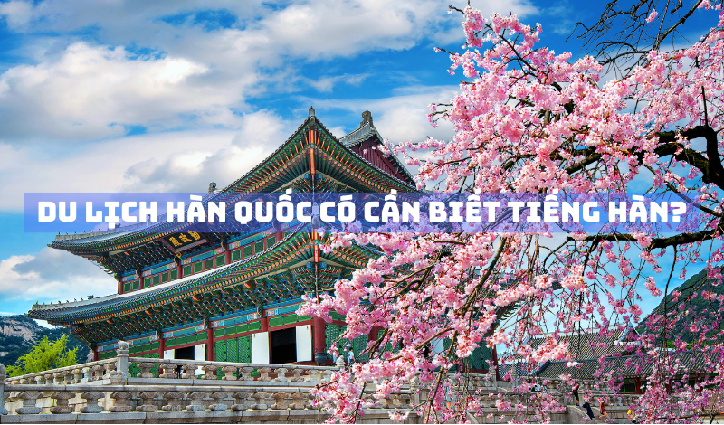 Du lịch Hàn Quốc có cần biết gõ tiếng Hàn không