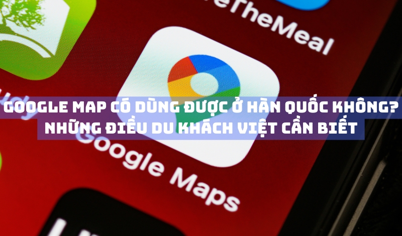 Google Maps có dùng được ở Hàn Quốc không? Những điều du khách Việt cần biết
